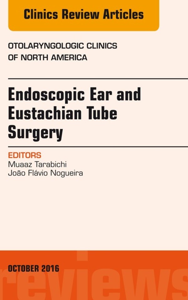 Endoscopic Ear and Eustachian Tube Surgery, An Issue of Otolaryngologic Clinics of North America,