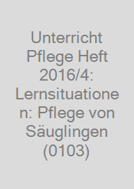 Unterricht Pflege Heft 2016/4: Lernsituationen: Pflege von Säuglingen (0103)