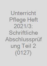 Unterricht Pflege Heft 2021/3: Schriftliche Abschlussprüfung Teil 2 (0127)