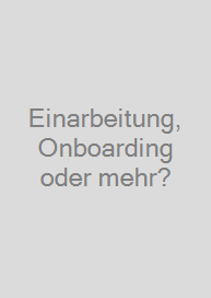 Einarbeitung, Onboarding oder mehr?