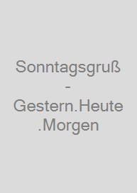 Sonntagsgruß - Gestern.Heute.Morgen