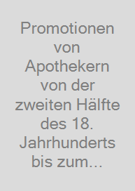 Promotionen von Apothekern von der zweiten Hälfte des 18. Jahrhunderts bis zum Beginn des Deutschen Reichs