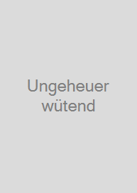 Ungeheuer wütend