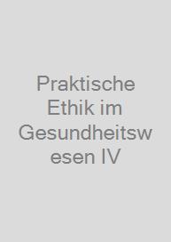 Praktische Ethik im Gesundheitswesen IV