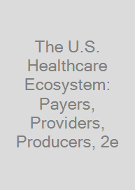Cover The U.S. Healthcare Ecosystem: Payers, Providers, Producers, 2e