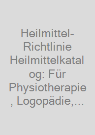 Heilmittel-Richtlinie Heilmittelkatalog: Für Physiotherapie, Logopädie, Ergotherapie, Ernährungstherapie, Podologie