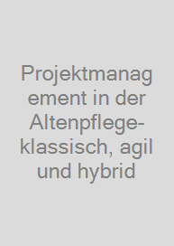 Projektmanagement in der Altenpflege- klassisch, agil und hybrid