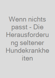 Cover Wenn nichts passt - Die Herausforderung seltener Hundekrankheiten