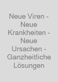 Neue Viren - Neue Krankheiten - Neue Ursachen - Ganzheitliche Lösungen